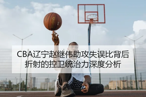 CBA辽宁赵继伟助攻失误比背后折射的控卫统治力深度分析