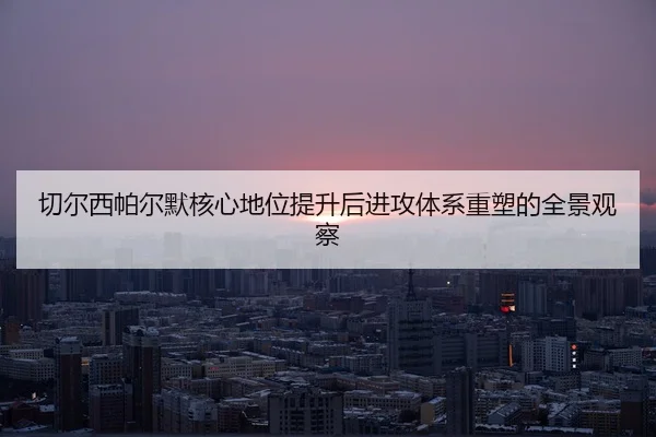 切尔西帕尔默核心地位提升后进攻体系重塑的全景观察