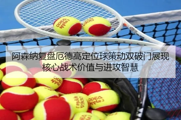 阿森纳复盘厄德高定位球策动双破门展现核心战术价值与进攻智慧