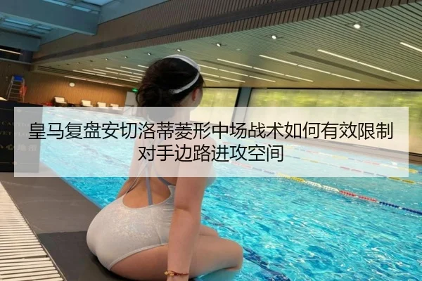 皇马复盘安切洛蒂菱形中场战术如何有效限制对手边路进攻空间