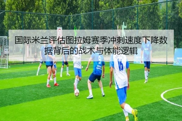 国际米兰评估图拉姆赛季冲刺速度下降数据背后的战术与体能逻辑