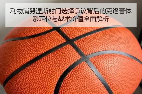 利物浦努涅斯射门选择争议背后的克洛普体系定位与战术价值全面解析