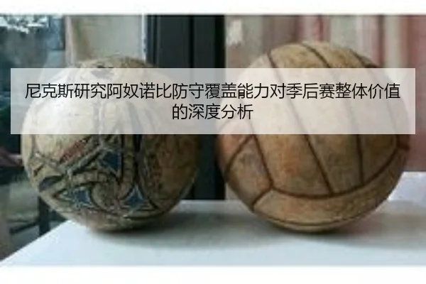 尼克斯研究阿奴诺比防守覆盖能力对季后赛整体价值的深度分析