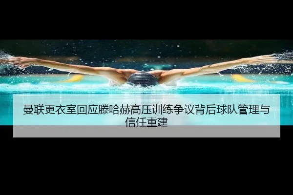曼联更衣室回应滕哈赫高压训练争议背后球队管理与信任重建