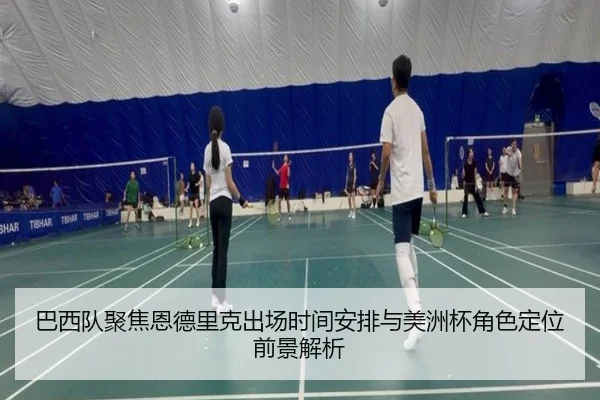 巴西队聚焦恩德里克出场时间安排与美洲杯角色定位前景解析