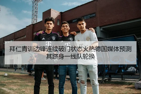 拜仁青训边锋连续破门状态火热德国媒体预测其跻身一线队轮换